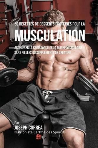 Cover image for 50 Recettes de Desserts Proteines pour la Musculation: Accelerer la croissance de la masse musculaire sans pilules ou supplements de creatine
