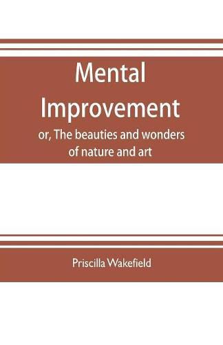 Cover image for Mental improvement, or, The beauties and wonders of nature and art, in a series of instructive conversations