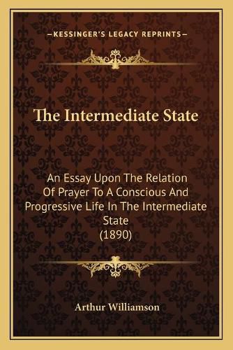 Cover image for The Intermediate State: An Essay Upon the Relation of Prayer to a Conscious and Progressive Life in the Intermediate State (1890)