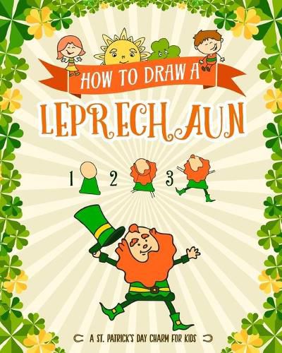 Cover image for How to Draw A Leprechaun - A St. Patrick's Day Charm for Kids: Creative Step-by-Step Drawing Book for Girls and Boys Ages 5, 6, 7, 8, 9, 10, 11, and 12 Years Old - Childrens Activity Books for St. Patricks Day