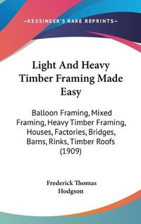 Cover image for Light and Heavy Timber Framing Made Easy: Balloon Framing, Mixed Framing, Heavy Timber Framing, Houses, Factories, Bridges, Barns, Rinks, Timber Roofs (1909)