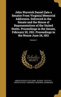 Cover image for John Warwick Daniel (Late a Senator from Virginia) Memorial Addresses. Delivered in the Senate and the House of Representatives of the United States. Proceedings in the Senate, February 20, 1911. Proceedings in the House June 24, 1911; Volume 1