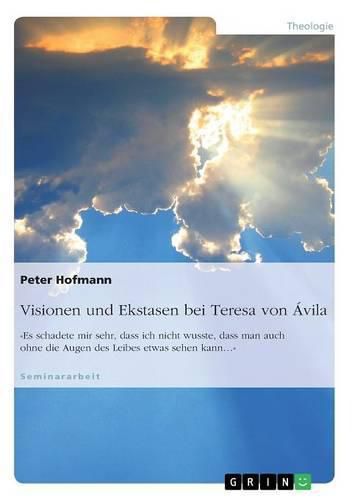 Cover image for Visionen und Ekstasen bei Teresa von Avila: Es schadete mir sehr, dass ich nicht wusste, dass man auch ohne die Augen des Leibes etwas sehen kann...