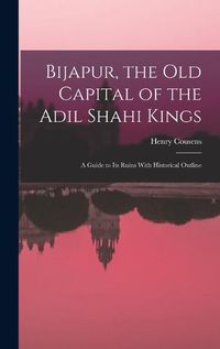 Cover image for Bijapur, the old Capital of the Adil Shahi Kings; a Guide to its Ruins With Historical Outline