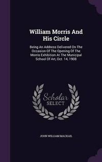 Cover image for William Morris and His Circle: Being an Address Delivered on the Occasion of the Opening of the Morris Exhibition at the Municipal School of Art, Oct. 14, 1908