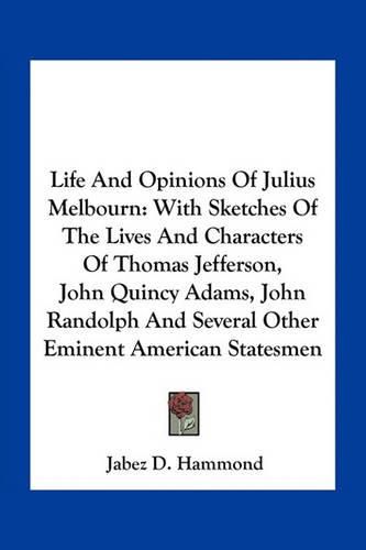 Life and Opinions of Julius Melbourn: With Sketches of the Lives and Characters of Thomas Jefferson, John Quincy Adams, John Randolph and Several Other Eminent American Statesmen