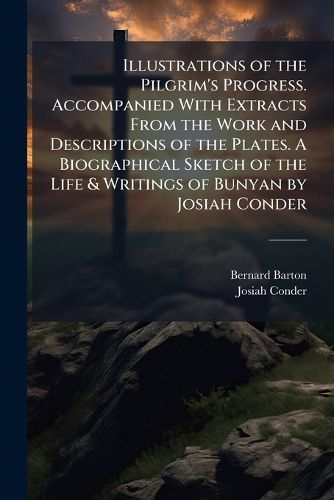 Cover image for Illustrations of the Pilgrim's Progress. Accompanied with Extracts from the Work and Descriptions of the Plates. a Biographical Sketch of the Life & Writings of Bunyan by Josiah Conder