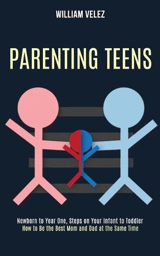 Cover image for Parenting Teens: How to Be the Best Mom and Dad at the Same Time (Newborn to Year One, Steps on Your Infant to Toddler)