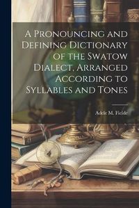 Cover image for A Pronouncing and Defining Dictionary of the Swatow Dialect, Arranged According to Syllables and Tones