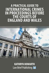 Cover image for A Practical Guide to International Crimes in Proceedings Before the Courts of England and Wales