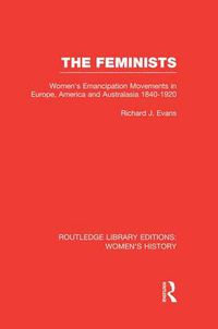 Cover image for The Feminists: Women's Emancipation Movements in Europe, America and Australasia 1840-1920