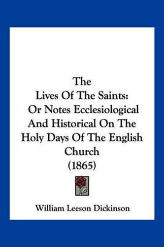 Cover image for The Lives of the Saints: Or Notes Ecclesiological and Historical on the Holy Days of the English Church (1865)