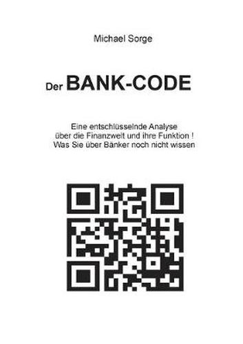 Cover image for Der Bank-Code: Eine entschlusselnde Analyse uber die Finanzwelt und ihre Funktion ! Was Sie uber Banker noch nicht wissen