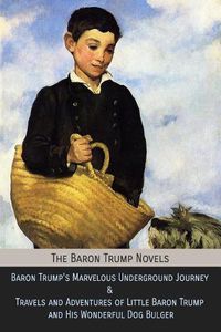 Cover image for The Baron Trump Novels: Baron Trump's Marvelous Underground Journey & Travels and Adventures of Little Baron Trump and His Wonderful Dog Bulger