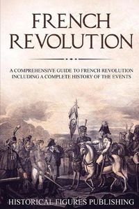 Cover image for French Revolution: A Comprehensive Guide to the French Revolution Including a Complete History of the Events