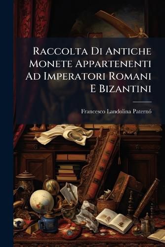 Cover image for Raccolta Di Antiche Monete Appartenenti Ad Imperatori Romani E Bizantini: A Re, a Capi Regionarii, a Citt Autonome, Ed a Famiglie Consolari
