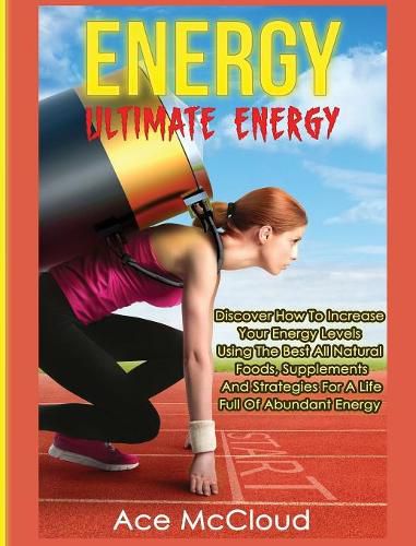 Cover image for Energy: Ultimate Energy: Discover How To Increase Your Energy Levels Using The Best All Natural Foods, Supplements And Strategies For A Life Full Of Abundant Energy