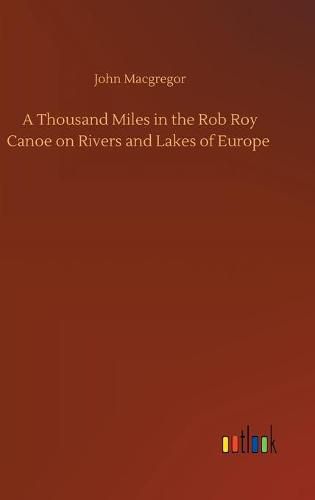 A Thousand Miles in the Rob Roy Canoe on Rivers and Lakes of Europe