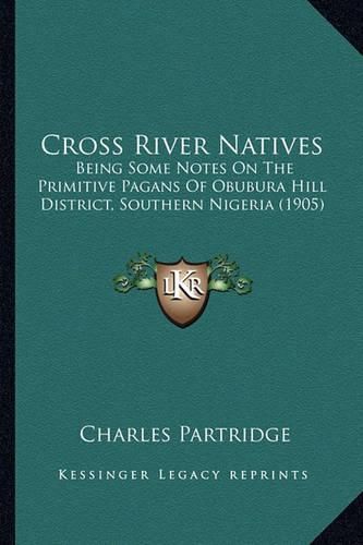 Cover image for Cross River Natives: Being Some Notes on the Primitive Pagans of Obubura Hill District, Southern Nigeria (1905)