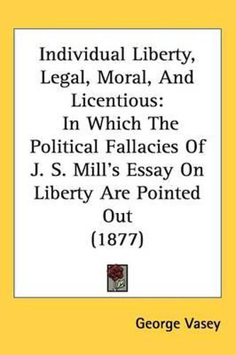 Individual Liberty, Legal, Moral, and Licentious: In Which the Political Fallacies of J. S. Mill's Essay on Liberty Are Pointed Out (1877)