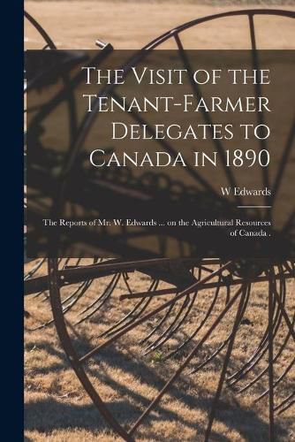 Cover image for The Visit of the Tenant-farmer Delegates to Canada in 1890 [microform]: the Reports of Mr. W. Edwards ... on the Agricultural Resources of Canada .