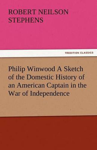 Cover image for Philip Winwood a Sketch of the Domestic History of an American Captain in the War of Independence, Embracing Events That Occurred Between and During T