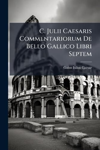 Cover image for C. Julii Caesaris Commentariorum De Bello Gallico Libri Septem