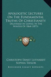 Cover image for Apologetic Lectures on the Fundamental Truths of Christianity: Delivered in Leipsig in the Winter of 1864 (1873)