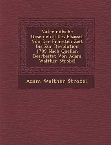 Cover image for Vaterl Ndische Geschichte Des Elsasses Von Der Fr Hesten Zeit Bis Zur Revolution 1789 Nach Quellen Bearbeitet Von Adam Walther Strobel