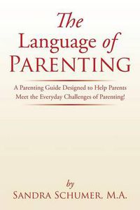 Cover image for The Language of Parenting: A Parenting Guide Designed to Help Parents Meet the Everyday Challenges of Parenting!