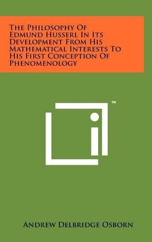 The Philosophy of Edmund Husserl in Its Development from His Mathematical Interests to His First Conception of Phenomenology