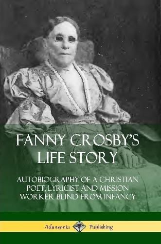 Cover image for Fanny Crosby's Life Story: Autobiography of a Christian Poet, Lyricist and Mission Worker Blind from Infancy