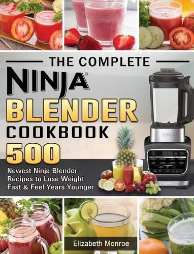 Cover image for The Complete Ninja Blender Cookbook: 500 Newest Ninja Blender Recipes to Lose Weight Fast and Feel Years Younger