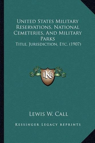 Cover image for United States Military Reservations, National Cemeteries, and Military Parks: Title, Jurisdiction, Etc. (1907)