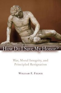 Cover image for How Do I Save My Honor?: War, Moral Integrity, and Principled Resignation