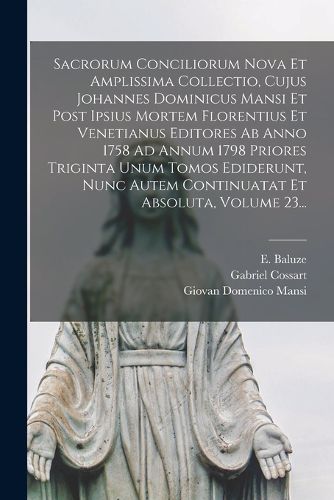 Cover image for Sacrorum Conciliorum Nova Et Amplissima Collectio, Cujus Johannes Dominicus Mansi Et Post Ipsius Mortem Florentius Et Venetianus Editores Ab Anno 1758 Ad Annum 1798 Priores Triginta Unum Tomos Ediderunt, Nunc Autem Continuatat Et Absoluta, Volume 23...