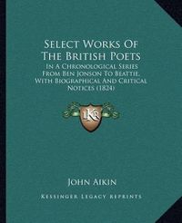 Cover image for Select Works of the British Poets: In a Chronological Series from Ben Jonson to Beattie, with Biographical and Critical Notices (1824)