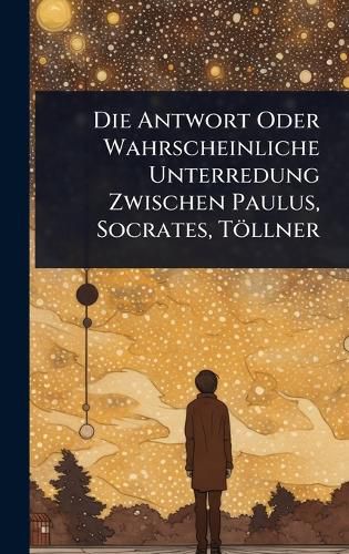 Cover image for Die Antwort Oder Wahrscheinliche Unterredung Zwischen Paulus, Socrates, Toellner