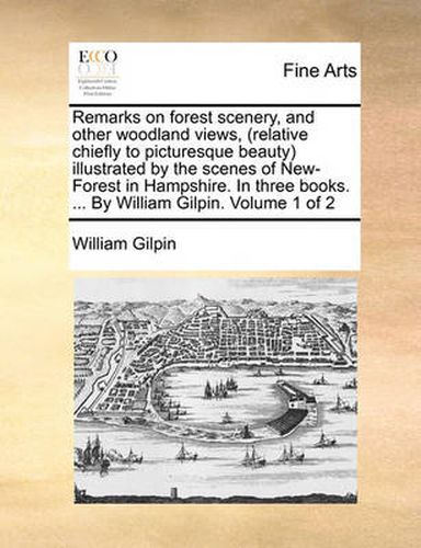 Cover image for Remarks on Forest Scenery, and Other Woodland Views, (Relative Chiefly to Picturesque Beauty) Illustrated by the Scenes of New-Forest in Hampshire. in Three Books. ... by William Gilpin. Volume 1 of 2