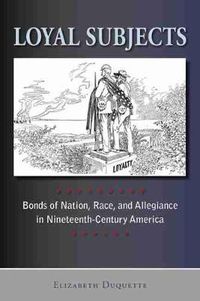 Cover image for Loyal subjects: Bonds of nation, race and allegiance in nineteenth-century America