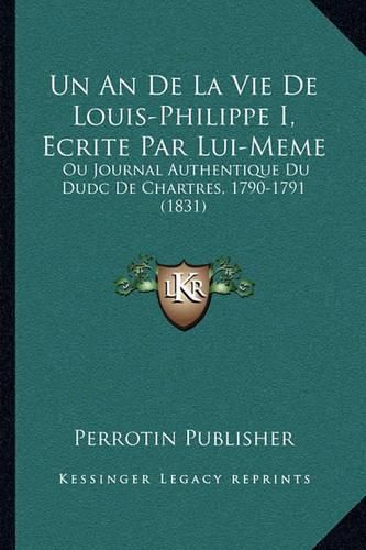 Un an de La Vie de Louis-Philippe I, Ecrite Par Lui-Meme: Ou Journal Authentique Du Dudc de Chartres, 1790-1791 (1831)