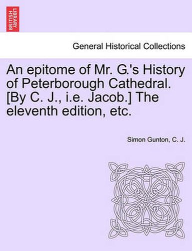 Cover image for An Epitome of Mr. G.'s History of Peterborough Cathedral. [by C. J., i.e. Jacob.] the Eleventh Edition, Etc.