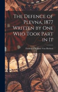 Cover image for The Defence of Plevna, 1877 Written by one who Took Part in It