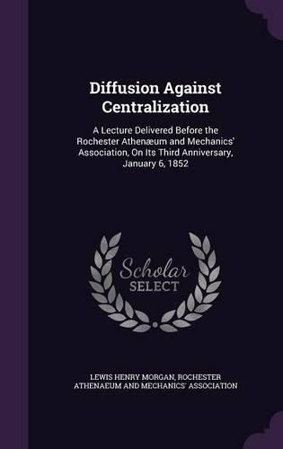 Cover image for Diffusion Against Centralization: A Lecture Delivered Before the Rochester Athenaeum and Mechanics' Association, on Its Third Anniversary, January 6, 1852