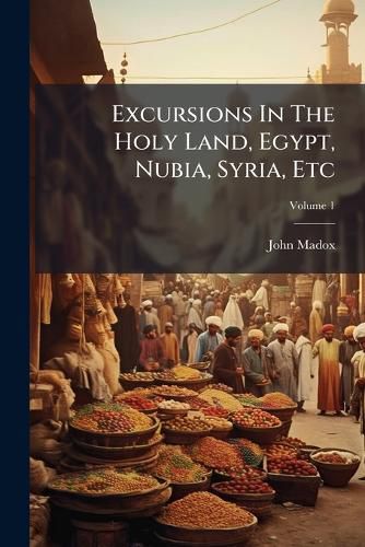 Cover image for Excursions in the Holy Land, Egypt, Nubia, Syria, Etc, Volume 1
