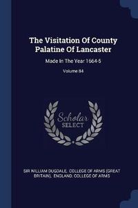 Cover image for The Visitation of County Palatine of Lancaster: Made in the Year 1664-5; Volume 84