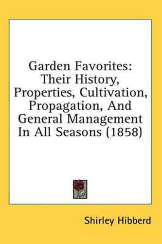 Cover image for Garden Favorites: Their History, Properties, Cultivation, Propagation, and General Management in All Seasons (1858)