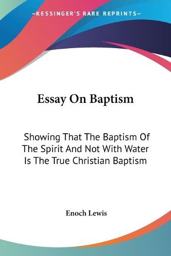 Cover image for Essay on Baptism: Showing That the Baptism of the Spirit and Not with Water Is the True Christian Baptism