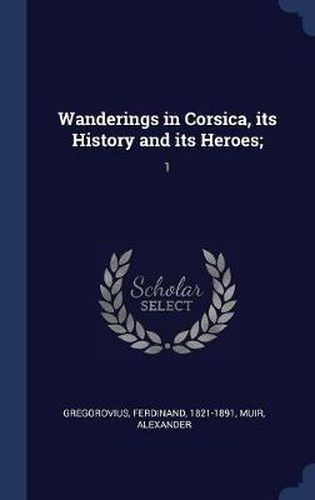 Cover image for Wanderings in Corsica, Its History and Its Heroes;: 1