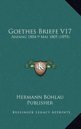 Cover image for Goethes Briefe V17: Anfang 1804-9 Mai 1805 (1895)